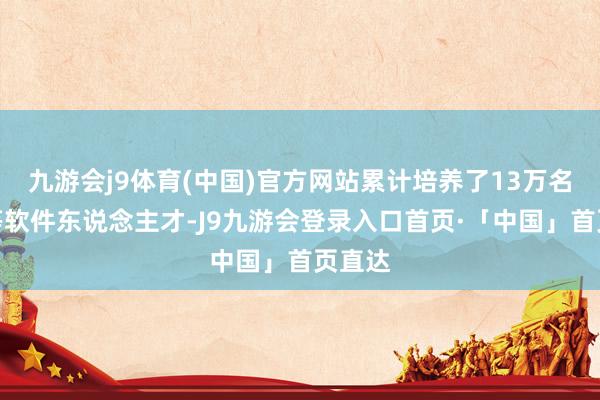 九游会j9体育(中国)官方网站累计培养了13万名中高等软件东说念主才-J9九游会登录入口首页·「中国」首页直达
