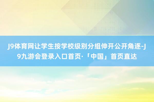 J9体育网让学生按学校级别分组伸开公开角逐-J9九游会登录入口首页·「中国」首页直达