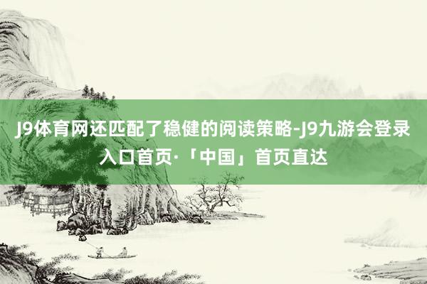 J9体育网还匹配了稳健的阅读策略-J9九游会登录入口首页·「中国」首页直达