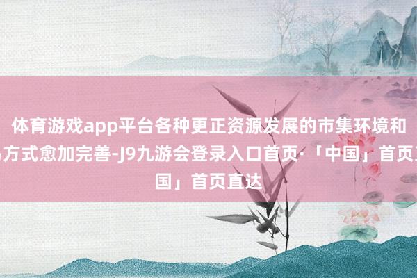 体育游戏app平台各种更正资源发展的市集环境和贸易方式愈加完善-J9九游会登录入口首页·「中国」首页直达
