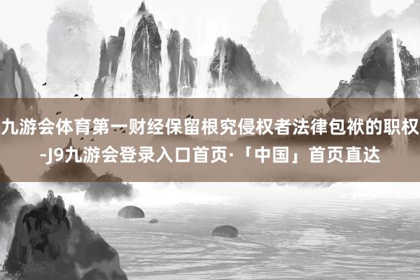 九游会体育第一财经保留根究侵权者法律包袱的职权-J9九游会登录入口首页·「中国」首页直达