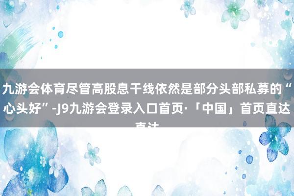 九游会体育尽管高股息干线依然是部分头部私募的“心头好”-J9九游会登录入口首页·「中国」首页直达