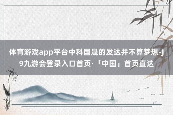体育游戏app平台中科国晟的发达并不算梦想-J9九游会登录入口首页·「中国」首页直达