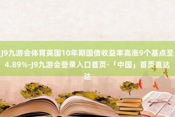 J9九游会体育英国10年期国债收益率高涨9个基点至4.89%-J9九游会登录入口首页·「中国」首页直达