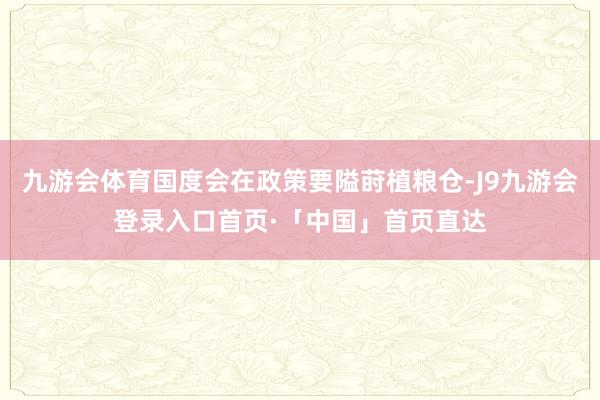 九游会体育国度会在政策要隘莳植粮仓-J9九游会登录入口首页·「中国」首页直达