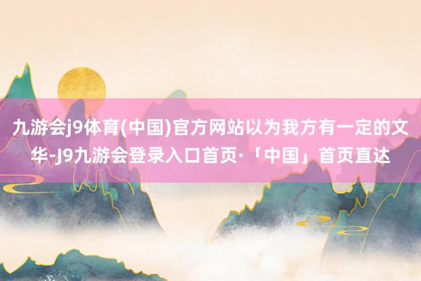 九游会j9体育(中国)官方网站以为我方有一定的文华-J9九游会登录入口首页·「中国」首页直达