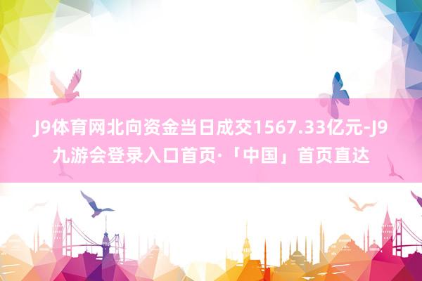 J9体育网北向资金当日成交1567.33亿元-J9九游会登录入口首页·「中国」首页直达