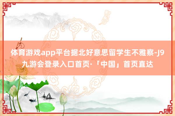 体育游戏app平台　　据北好意思留学生不雅察-J9九游会登录入口首页·「中国」首页直达