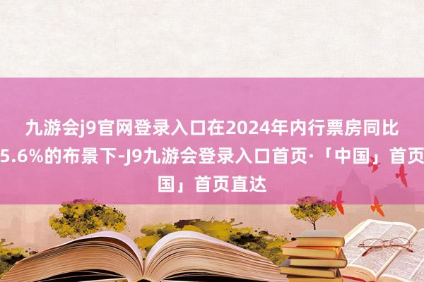 九游会j9官网登录入口　　在2024年内行票房同比下跌5.6%的布景下-J9九游会登录入口首页·「中国」首页直达