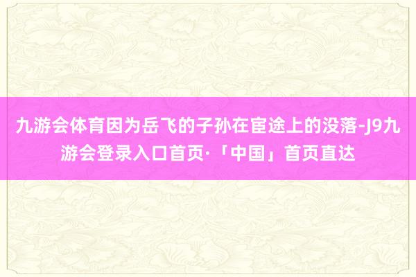 九游会体育因为岳飞的子孙在宦途上的没落-J9九游会登录入口首页·「中国」首页直达