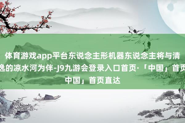体育游戏app平台东说念主形机器东说念主将与清丽飘逸的凉水河为伴-J9九游会登录入口首页·「中国」首页直达