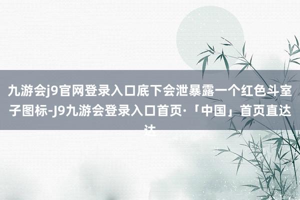 九游会j9官网登录入口底下会泄暴露一个红色斗室子图标-J9九游会登录入口首页·「中国」首页直达