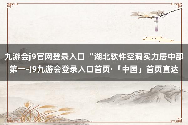 九游会j9官网登录入口 “湖北软件空洞实力居中部第一-J9九游会登录入口首页·「中国」首页直达