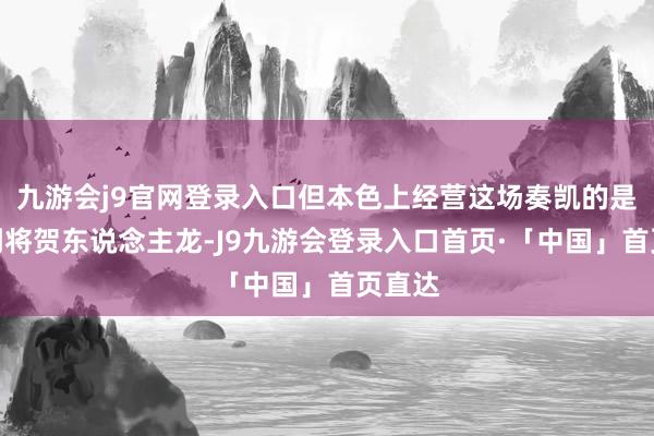 九游会j9官网登录入口但本色上经营这场奏凯的是他的副将贺东说念主龙-J9九游会登录入口首页·「中国」首页直达