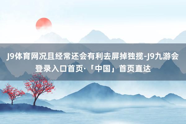 J9体育网况且经常还会有利去屏掉独揽-J9九游会登录入口首页·「中国」首页直达