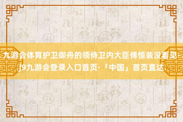 九游会体育护卫御舟的领侍卫内大臣傅恒装没看见-J9九游会登录入口首页·「中国」首页直达