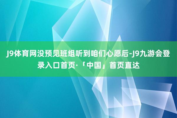 J9体育网没预见班组听到咱们心愿后-J9九游会登录入口首页·「中国」首页直达
