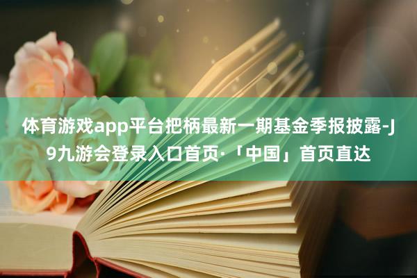 体育游戏app平台把柄最新一期基金季报披露-J9九游会登录入口首页·「中国」首页直达