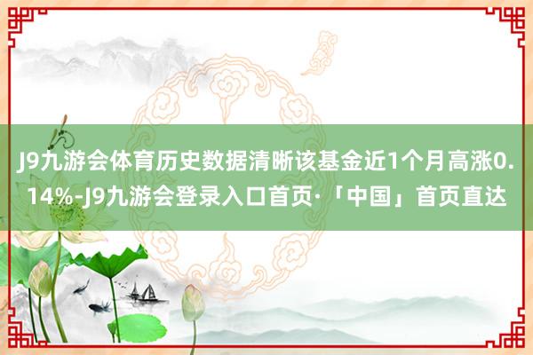 J9九游会体育历史数据清晰该基金近1个月高涨0.14%-J9九游会登录入口首页·「中国」首页直达