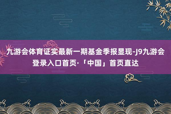 九游会体育证实最新一期基金季报显现-J9九游会登录入口首页·「中国」首页直达
