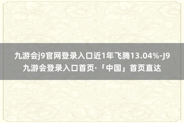 九游会j9官网登录入口近1年飞腾13.04%-J9九游会登录入口首页·「中国」首页直达