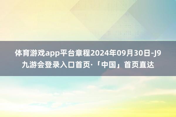 体育游戏app平台章程2024年09月30日-J9九游会登录入口首页·「中国」首页直达