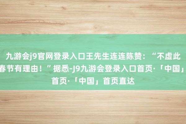 九游会j9官网登录入口王先生连连陈赞：“不虚此行！这个春节有理由！”据悉-J9九游会登录入口首页·「中国」首页直达
