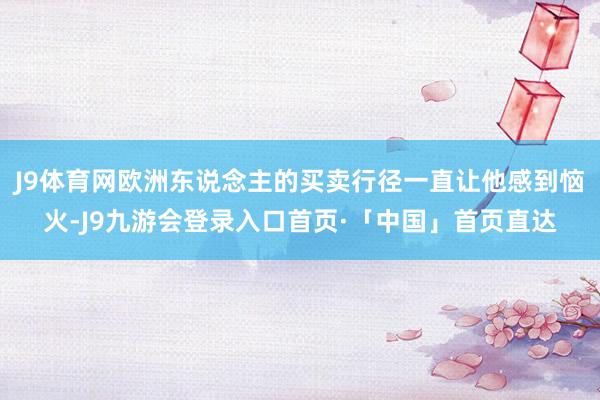 J9体育网欧洲东说念主的买卖行径一直让他感到恼火-J9九游会登录入口首页·「中国」首页直达