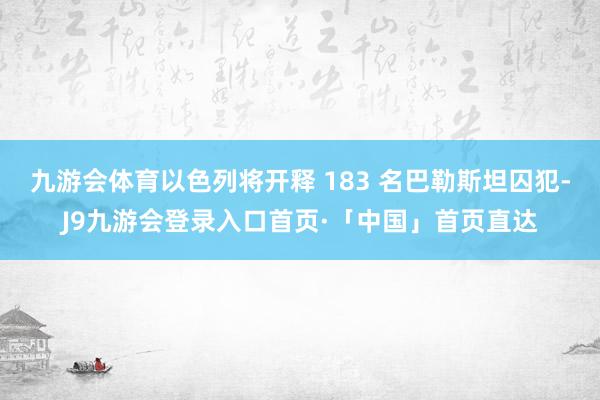 九游会体育以色列将开释 183 名巴勒斯坦囚犯-J9九游会登录入口首页·「中国」首页直达