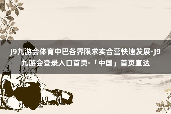 J9九游会体育中巴各界限求实合营快速发展-J9九游会登录入口首页·「中国」首页直达