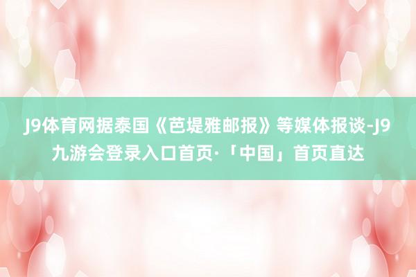 J9体育网　　据泰国《芭堤雅邮报》等媒体报谈-J9九游会登录入口首页·「中国」首页直达