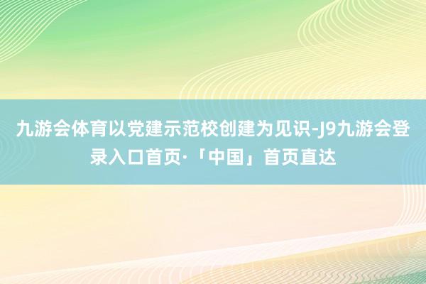九游会体育以党建示范校创建为见识-J9九游会登录入口首页·「中国」首页直达