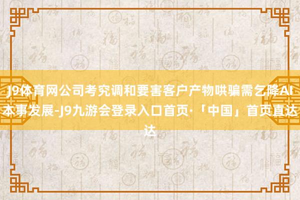 J9体育网公司考究调和要害客户产物哄骗需乞降AI本事发展-J9九游会登录入口首页·「中国」首页直达