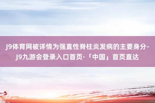 J9体育网被详情为强直性脊柱炎发病的主要身分-J9九游会登录入口首页·「中国」首页直达
