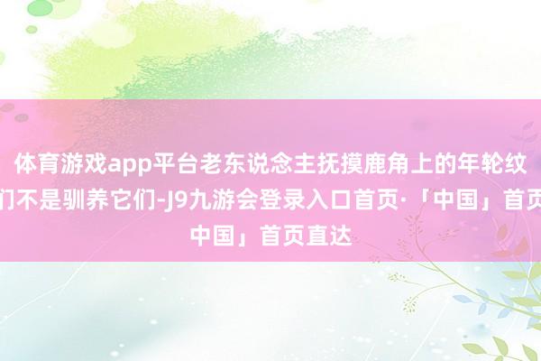 体育游戏app平台老东说念主抚摸鹿角上的年轮纹：咱们不是驯养它们-J9九游会登录入口首页·「中国」首页直达
