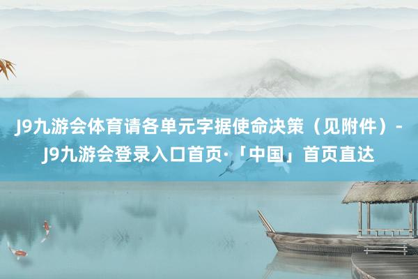 J9九游会体育请各单元字据使命决策（见附件）-J9九游会登录入口首页·「中国」首页直达
