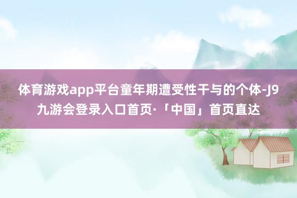 体育游戏app平台童年期遭受性干与的个体-J9九游会登录入口首页·「中国」首页直达