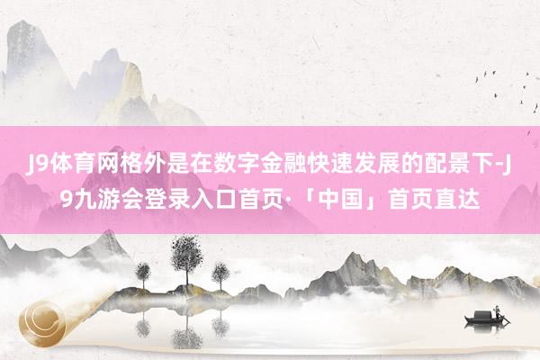 J9体育网格外是在数字金融快速发展的配景下-J9九游会登录入口首页·「中国」首页直达