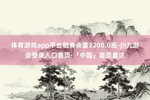 体育游戏app平台融券余量3200.0股-J9九游会登录入口首页·「中国」首页直达