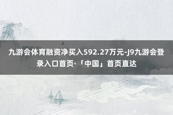 九游会体育融资净买入592.27万元-J9九游会登录入口首页·「中国」首页直达
