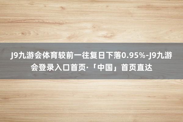 J9九游会体育较前一往复日下落0.95%-J9九游会登录入口首页·「中国」首页直达