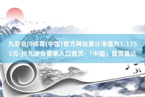 九游会j9体育(中国)官方网站累计净值为1.1755元-J9九游会登录入口首页·「中国」首页直达