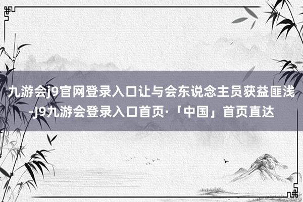 九游会j9官网登录入口让与会东说念主员获益匪浅-J9九游会登录入口首页·「中国」首页直达