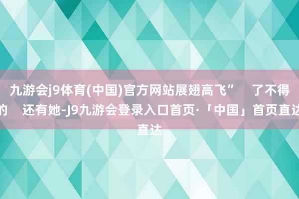 九游会j9体育(中国)官方网站展翅高飞”    了不得的    还有她-J9九游会登录入口首页·「中国」首页直达
