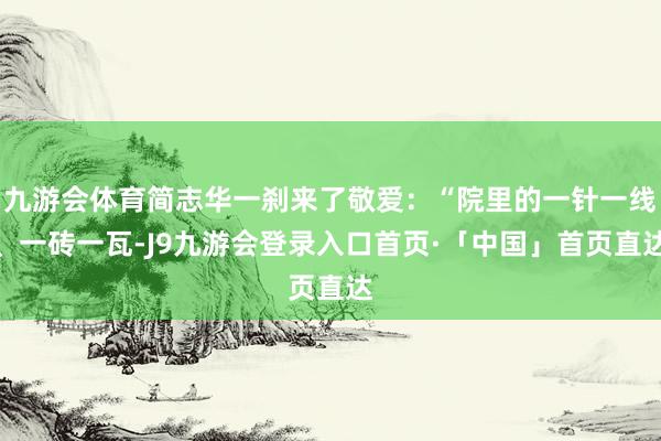 九游会体育简志华一刹来了敬爱：“院里的一针一线、一砖一瓦-J9九游会登录入口首页·「中国」首页直达