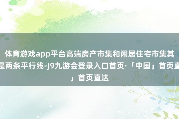 体育游戏app平台高端房产市集和闲居住宅市集其实是两条平行线-J9九游会登录入口首页·「中国」首页直达