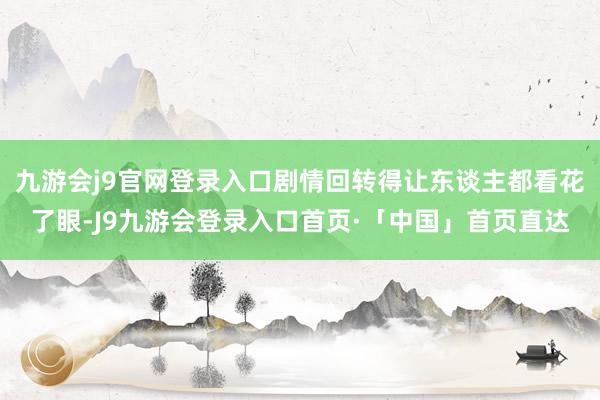 九游会j9官网登录入口剧情回转得让东谈主都看花了眼-J9九游会登录入口首页·「中国」首页直达