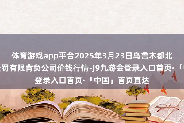 体育游戏app平台2025年3月23日乌鲁木都北园春果业联想责罚有限背负公司价钱行情-J9九游会登录入口首页·「中国」首页直达