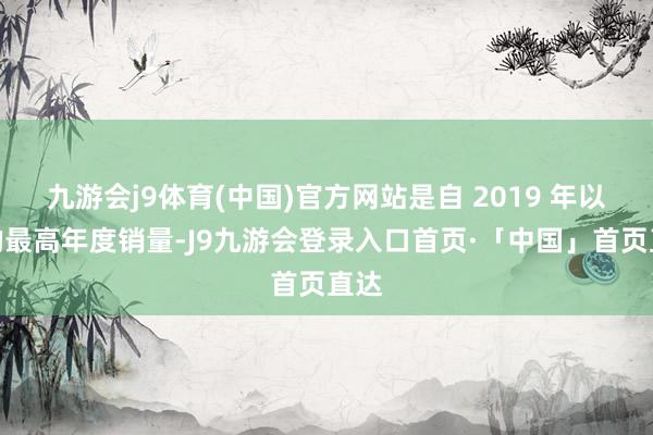 九游会j9体育(中国)官方网站是自 2019 年以来的最高年度销量-J9九游会登录入口首页·「中国」首页直达