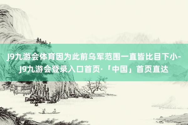 J9九游会体育因为此前乌军范围一直皆比目下小-J9九游会登录入口首页·「中国」首页直达